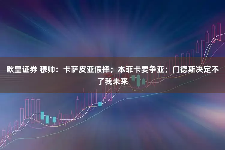 欧皇证券 穆帅:卡萨皮亚假摔;本菲卡要争亚;门德斯决定不了我未来