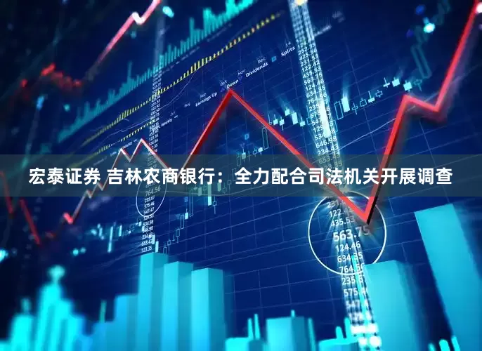宏泰证券 吉林农商银行：全力配合司法机关开展调查