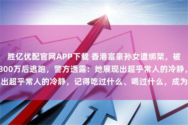 胜亿优配官网APP下载 香港富豪孙女遭绑架，被囚山洞4天，绑匪拿到2800万后逃跑，警方透露：她展现出超乎常人的冷静，记得吃过什么、喝过什么，成为破案关键