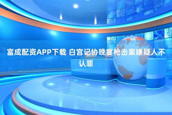 富成配资APP下载 白宫记协晚宴枪击案嫌疑人不认罪