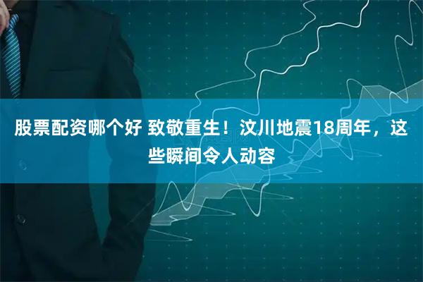 股票配资哪个好 致敬重生！汶川地震18周年，这些瞬间令人动容
