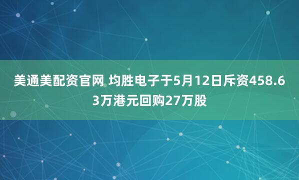 美通美配资官网 均胜电子于5月12日斥资458.63万港元回购27万股