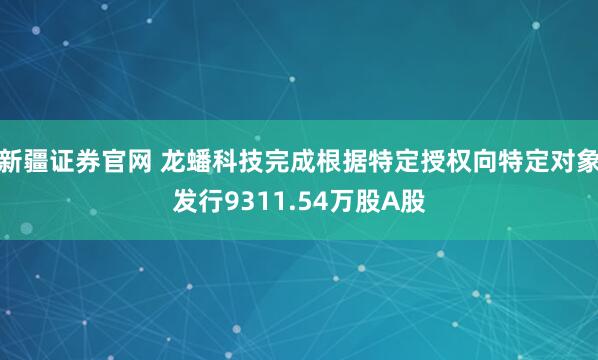 新疆证券官网 龙蟠科技完成根据特定授权向特定对象发行9311.54万股A股